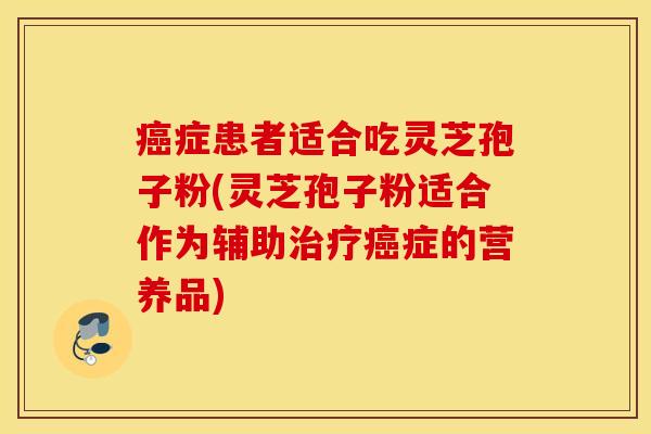 癌症患者适合吃灵芝孢子粉(灵芝孢子粉适合作为辅助治疗癌症的营养品)