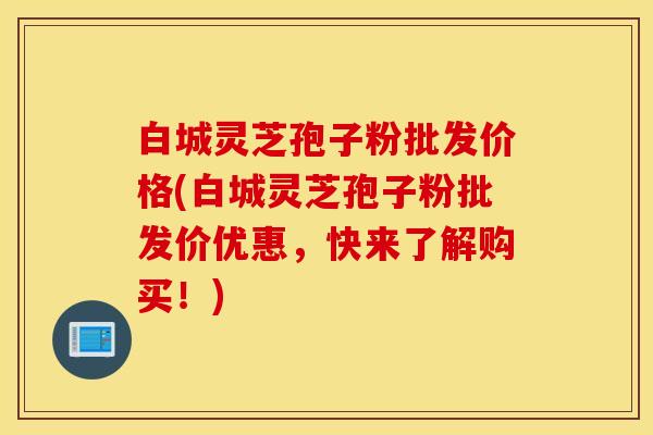 白城灵芝孢子粉批发价格(白城灵芝孢子粉批发价优惠，快来了解购买！)