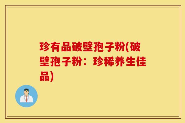 珍有品破壁孢子粉(破壁孢子粉：珍稀养生佳品)