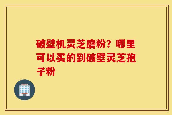 破壁机灵芝磨粉？哪里可以买的到破壁灵芝孢子粉