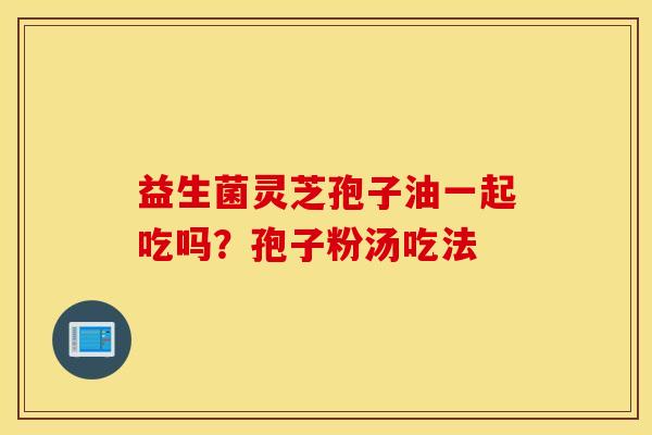 益生菌灵芝孢子油一起吃吗？孢子粉汤吃法