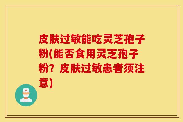 皮肤过敏能吃灵芝孢子粉(能否食用灵芝孢子粉？皮肤过敏患者须注意)