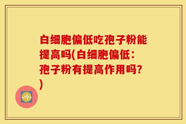 白细胞偏低吃孢子粉能提高吗(白细胞偏低：孢子粉有提高作用吗？)