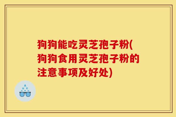 狗狗能吃灵芝孢子粉(狗狗食用灵芝孢子粉的注意事项及好处)