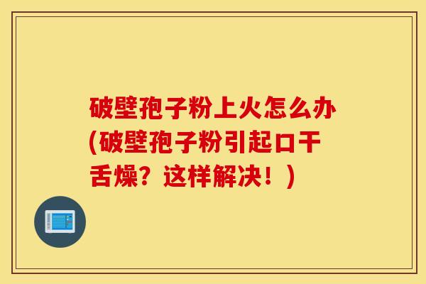 破壁孢子粉上火怎么办(破壁孢子粉引起口干舌燥？这样解决！)