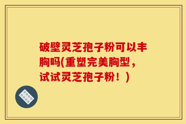 破壁灵芝孢子粉可以丰胸吗(重塑完美胸型，试试灵芝孢子粉！)