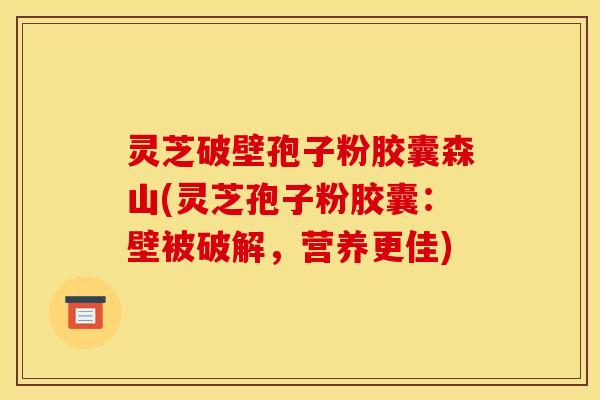 灵芝破壁孢子粉胶囊森山(灵芝孢子粉胶囊：壁被破解，营养更佳)