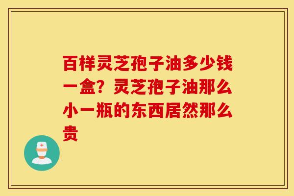 百样灵芝孢子油多少钱一盒？灵芝孢子油那么小一瓶的东西居然那么贵