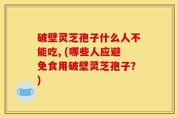 破壁灵芝孢子什么人不能吃, (哪些人应避免食用破壁灵芝孢子？)