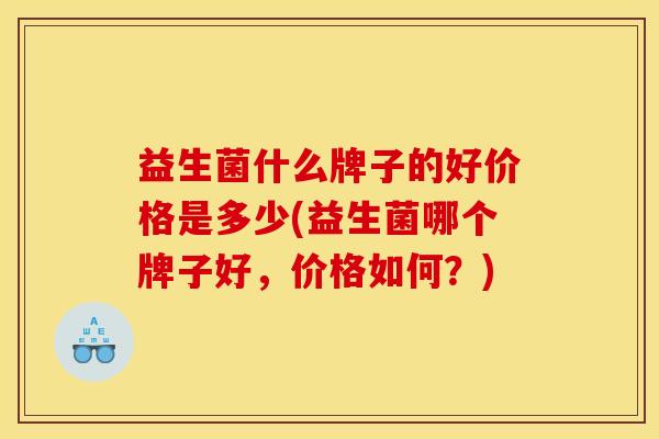 益生菌什么牌子的好价格是多少(益生菌哪个牌子好，价格如何？)