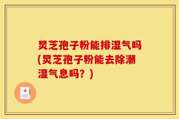 炅芝孢子粉能排湿气吗(炅芝孢子粉能去除潮湿气息吗？)
