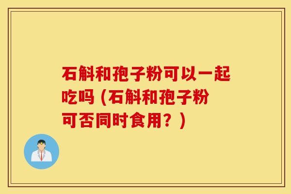 石斛和孢子粉可以一起吃吗 (石斛和孢子粉可否同时食用？)