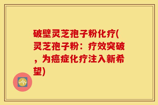 破壁灵芝孢子粉化疗(灵芝孢子粉：疗效突破，为癌症化疗注入新希望)