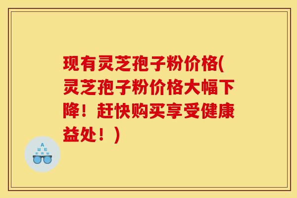 现有灵芝孢子粉价格(灵芝孢子粉价格大幅下降！赶快购买享受健康益处！)