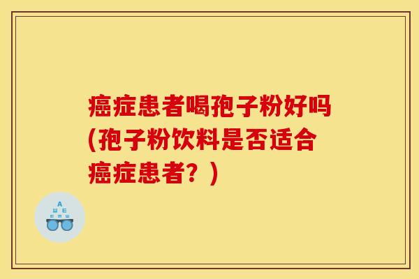 癌症患者喝孢子粉好吗(孢子粉饮料是否适合癌症患者？)