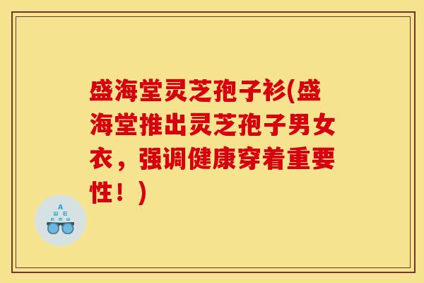 盛海堂灵芝孢子衫(盛海堂推出灵芝孢子男女衣，强调健康穿着重要性！)