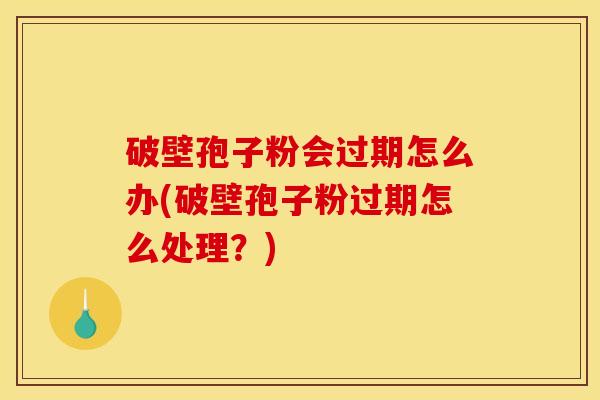 破壁孢子粉会过期怎么办(破壁孢子粉过期怎么处理？)