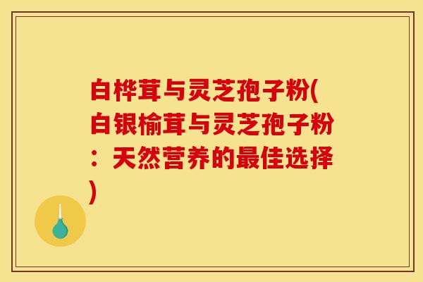 白桦茸与灵芝孢子粉(白银榆茸与灵芝孢子粉：天然营养的最佳选择)