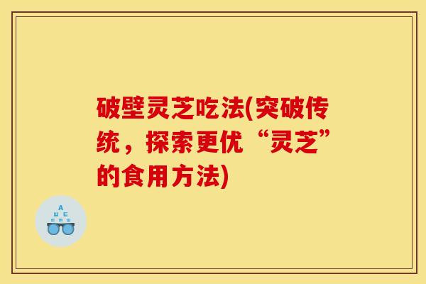 破壁灵芝吃法(突破传统，探索更优“灵芝”的食用方法)