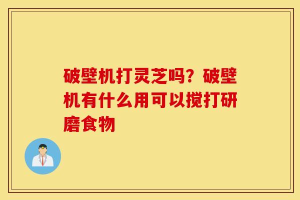 破壁机打灵芝吗？破壁机有什么用可以搅打研磨食物