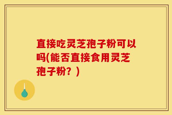 直接吃灵芝孢子粉可以吗(能否直接食用灵芝孢子粉？)