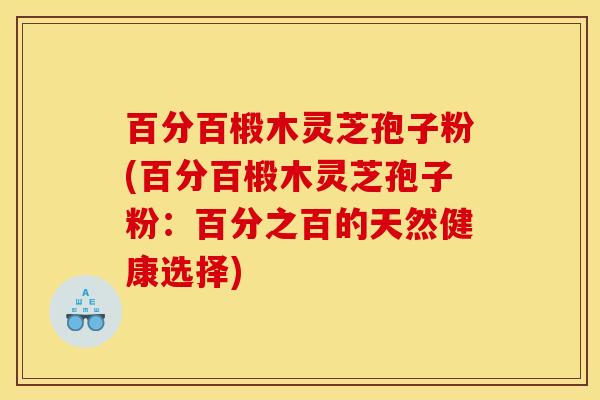 百分百椴木灵芝孢子粉(百分百椴木灵芝孢子粉：百分之百的天然健康选择)