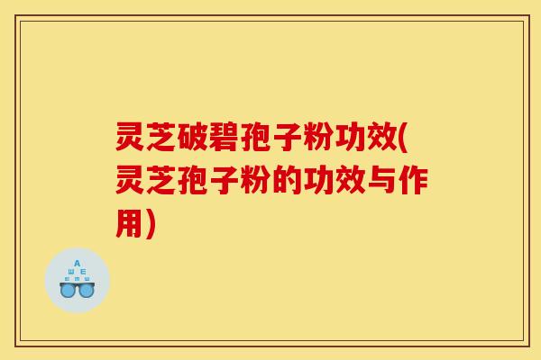 灵芝破碧孢子粉功效(灵芝孢子粉的功效与作用)