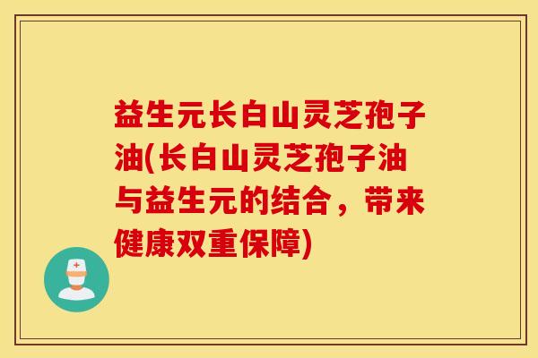 益生元长白山灵芝孢子油(长白山灵芝孢子油与益生元的结合，带来健康双重保障)