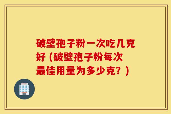 破壁孢子粉一次吃几克好 (破壁孢子粉每次最佳用量为多少克？)