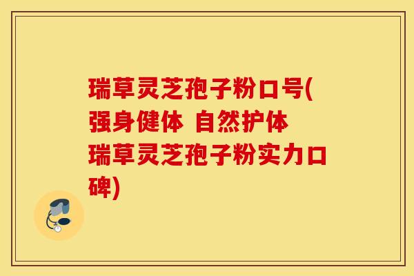 瑞草灵芝孢子粉口号(强身健体 自然护体 瑞草灵芝孢子粉实力口碑)