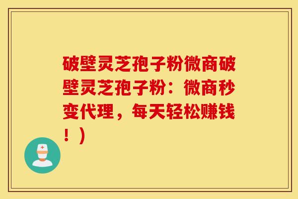 破壁灵芝孢子粉微商破壁灵芝孢子粉：微商秒变代理，每天轻松赚钱！)