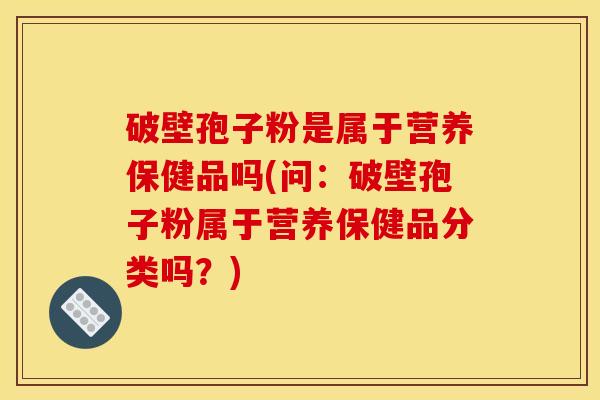 破壁孢子粉是属于营养保健品吗(问：破壁孢子粉属于营养保健品分类吗？)