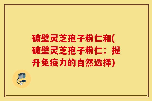 破壁灵芝孢子粉仁和(破壁灵芝孢子粉仁：提升免疫力的自然选择)