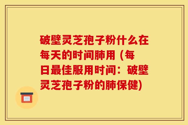 破壁灵芝孢子粉什么在每天的时间肺用 (每日最佳服用时间：破壁灵芝孢子粉的肺保健)
