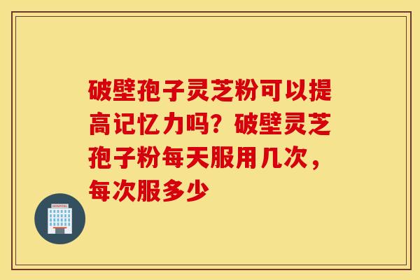 破壁孢子灵芝粉可以提高记忆力吗？破壁灵芝孢子粉每天服用几次，每次服多少