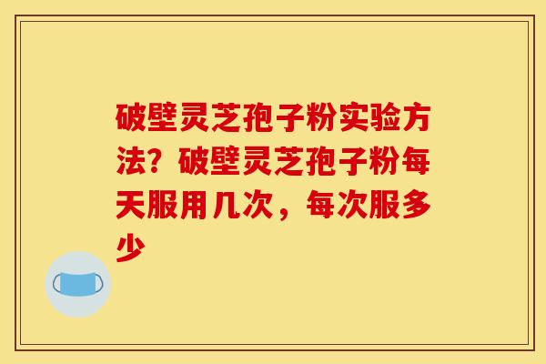 破壁灵芝孢子粉实验方法？破壁灵芝孢子粉每天服用几次，每次服多少