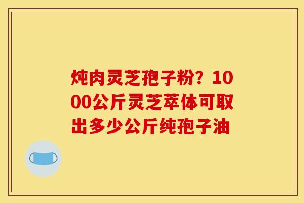 炖肉灵芝孢子粉？1000公斤灵芝萃体可取出多少公斤纯孢子油