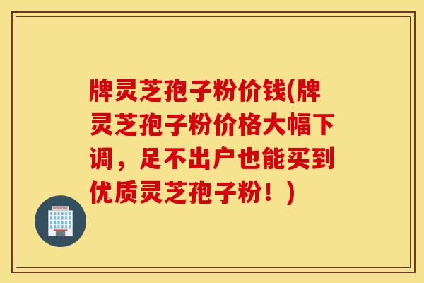 牌灵芝孢子粉价钱(牌灵芝孢子粉价格大幅下调，足不出户也能买到优质灵芝孢子粉！)
