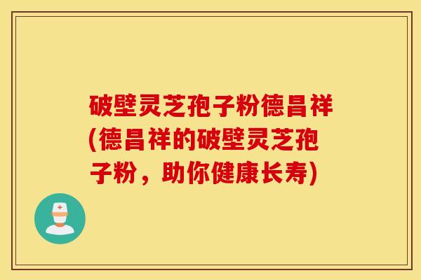 破壁灵芝孢子粉德昌祥(德昌祥的破壁灵芝孢子粉，助你健康长寿)