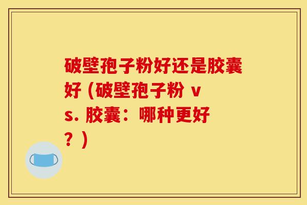 破壁孢子粉好还是胶囊好 (破壁孢子粉 vs. 胶囊：哪种更好？)