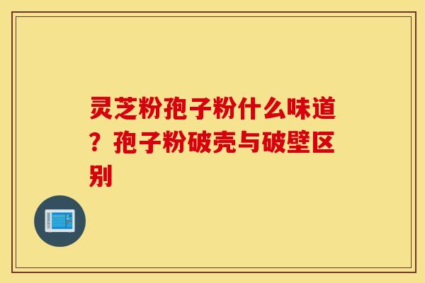 灵芝粉孢子粉什么味道？孢子粉破壳与破壁区别