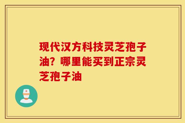 现代汉方科技灵芝孢子油？哪里能买到正宗灵芝孢子油