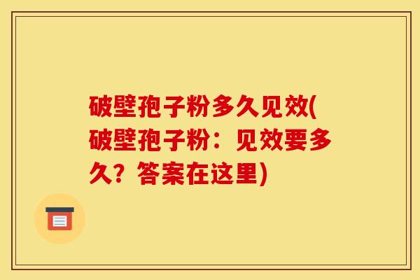 破壁孢子粉多久见效(破壁孢子粉：见效要多久？答案在这里)