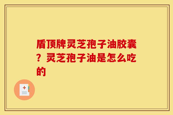 盾顶牌灵芝孢子油胶囊？灵芝孢子油是怎么吃的