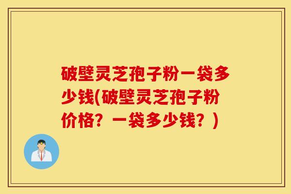 破壁灵芝孢子粉一袋多少钱(破壁灵芝孢子粉价格？一袋多少钱？)