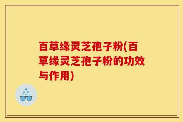 百草缘灵芝孢子粉(百草缘灵芝孢子粉的功效与作用)