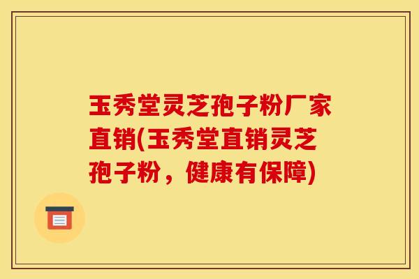玉秀堂灵芝孢子粉厂家直销(玉秀堂直销灵芝孢子粉，健康有保障)