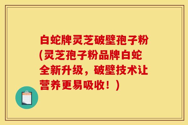 白蛇牌灵芝破壁孢子粉(灵芝孢子粉品牌白蛇全新升级，破壁技术让营养更易吸收！)