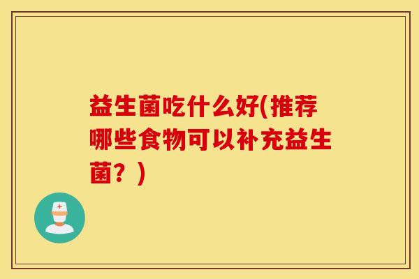 益生菌吃什么好(推荐哪些食物可以补充益生菌？)