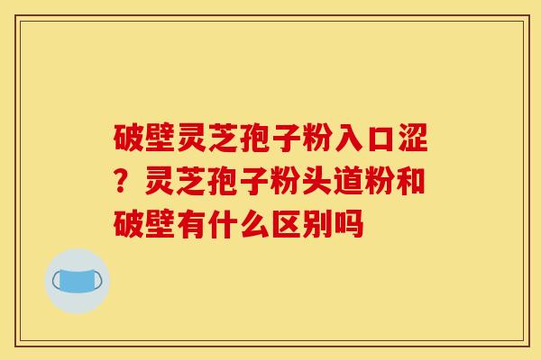 破壁灵芝孢子粉入口涩？灵芝孢子粉头道粉和破壁有什么区别吗